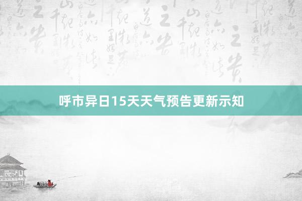 呼市异日15天天气预告更新示知