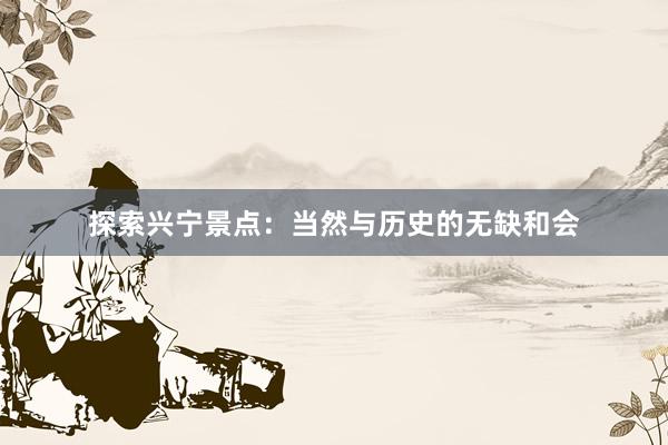 探索兴宁景点：当然与历史的无缺和会